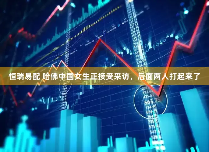 恒瑞易配 哈佛中国女生正接受采访，后面两人打起来了