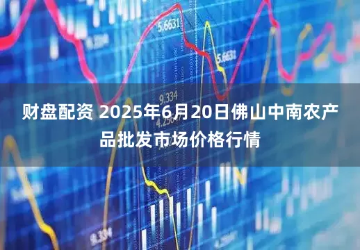 财盘配资 2025年6月20日佛山中南农产品批发市场价格行情