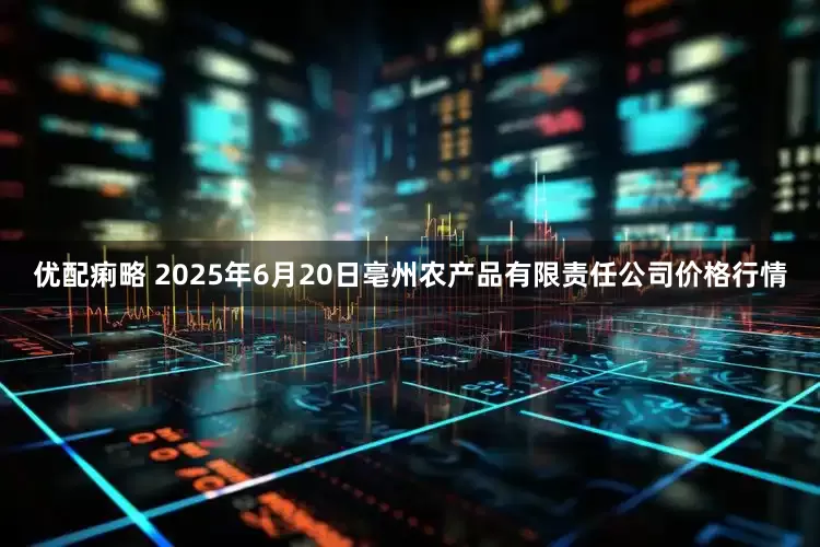 优配痢略 2025年6月20日亳州农产品有限责任公司价格行情