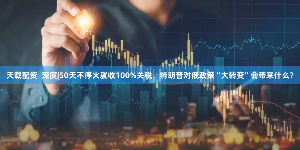 天载配资  深度|50天不停火就收100%关税，特朗普对俄政策“大转变”会带来什么？
