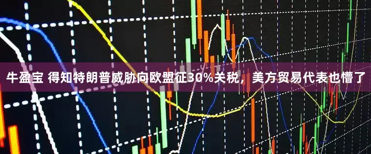 牛盈宝 得知特朗普威胁向欧盟征30%关税，美方贸易代表也懵了