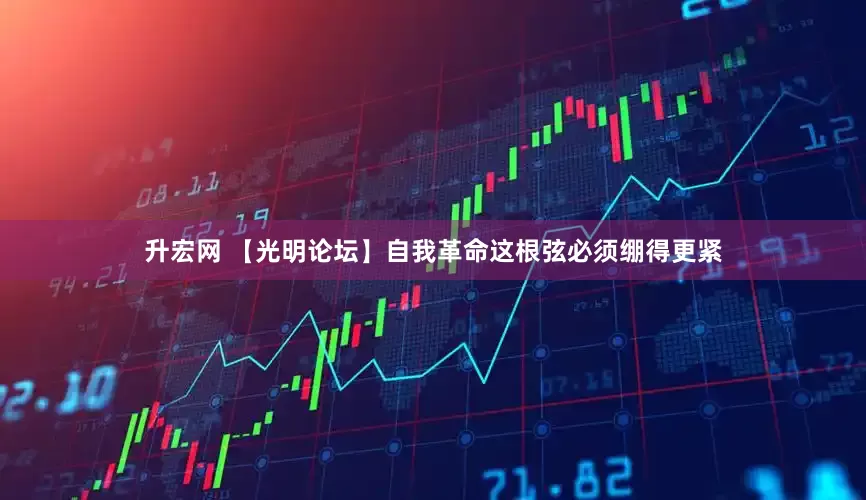 升宏网 【光明论坛】自我革命这根弦必须绷得更紧