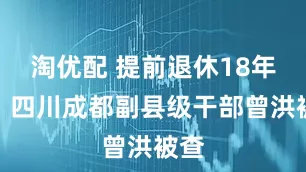 淘优配 提前退休18年后，四川成都副县级干部曾洪被查