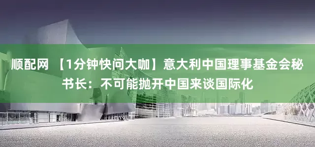 顺配网 【1分钟快问大咖】意大利中国理事基金会秘书长：不可能抛开中国来谈国际化