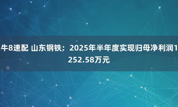 牛8速配 山东钢铁：2025年半年度实现归母净利润1252.58万元