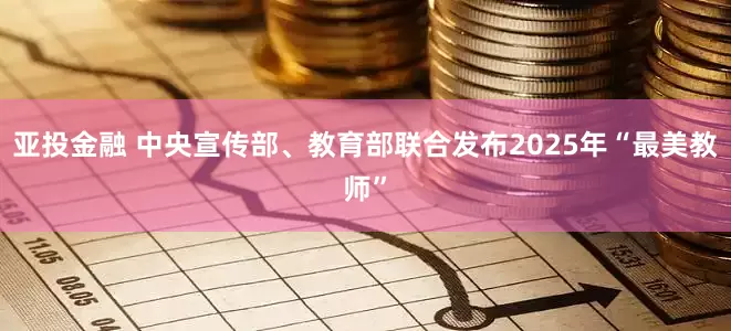 亚投金融 中央宣传部、教育部联合发布2025年“最美教师”