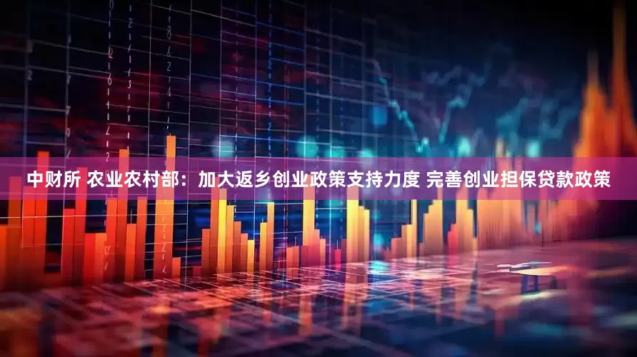 中财所 农业农村部：加大返乡创业政策支持力度 完善创业担保贷款政策