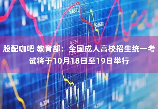 股配咖吧 教育部：全国成人高校招生统一考试将于10月18日至19日举行