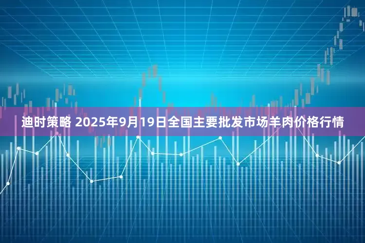 迪时策略 2025年9月19日全国主要批发市场羊肉价格行情