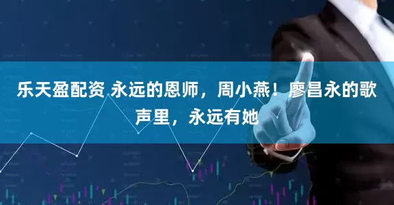 乐天盈配资 永远的恩师，周小燕！廖昌永的歌声里，永远有她