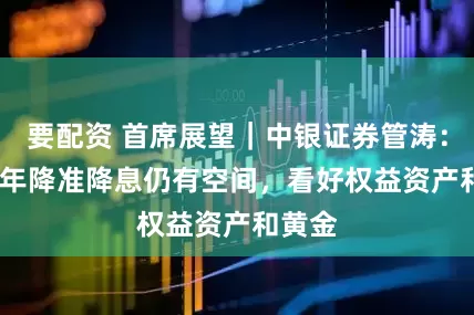 要配资 首席展望｜中银证券管涛：2026年降准降息仍有空间，看好权益资产和黄金
