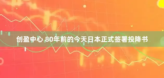创盈中心 80年前的今天日本正式签署投降书