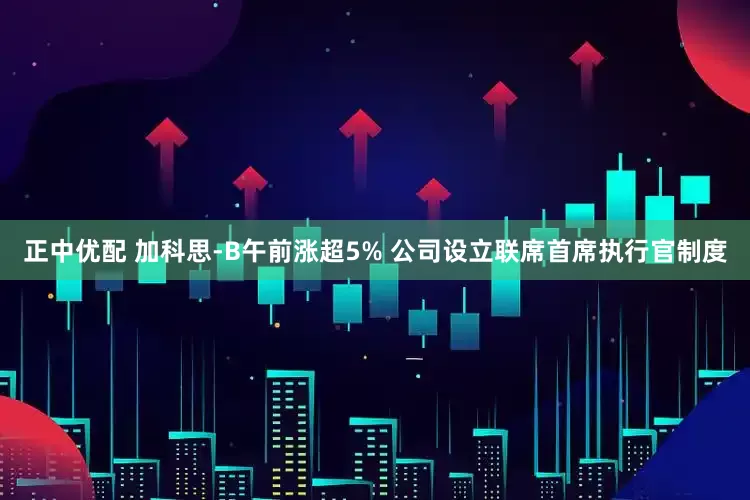 正中优配 加科思-B午前涨超5% 公司设立联席首席执行官制度