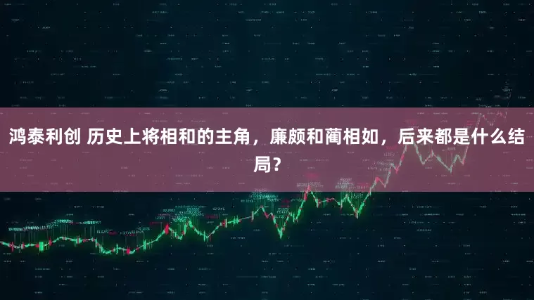 鸿泰利创 历史上将相和的主角，廉颇和蔺相如，后来都是什么结局？