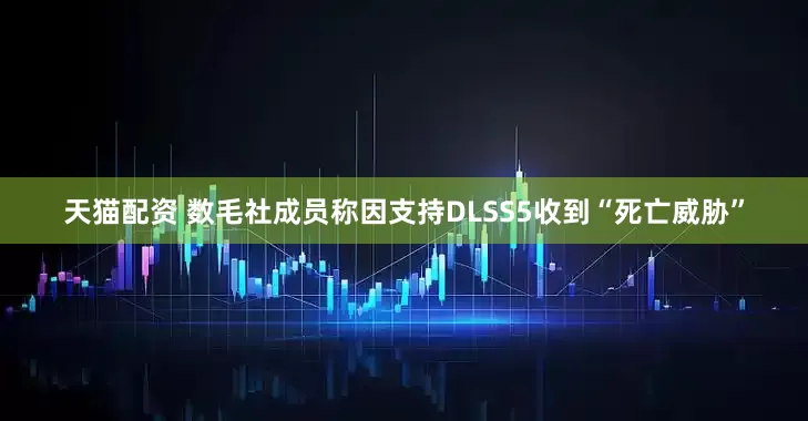 天猫配资 数毛社成员称因支持DLSS5收到“死亡威胁”