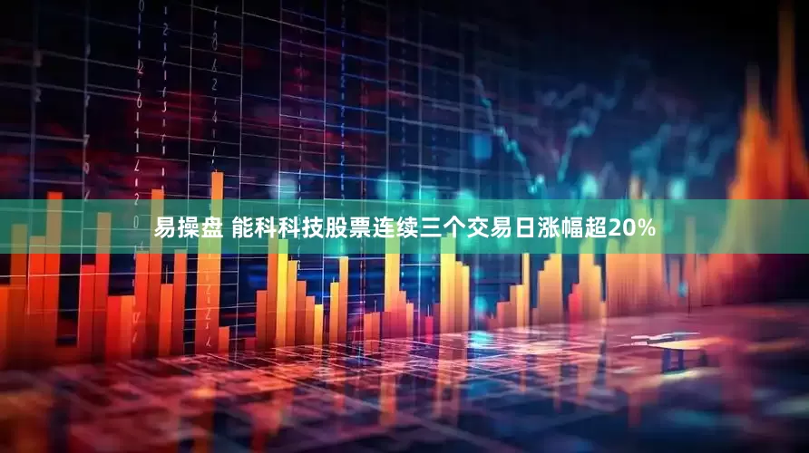 易操盘 能科科技股票连续三个交易日涨幅超20%
