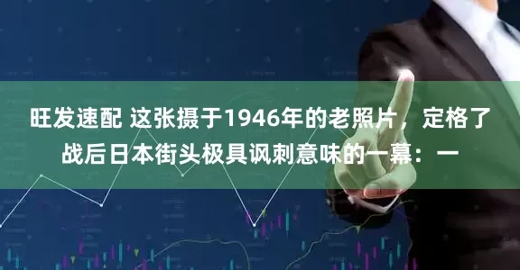旺发速配 这张摄于1946年的老照片，定格了战后日本街头极具讽刺意味的一幕：一