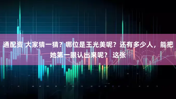 通配资 大家猜一猜？哪位是王光美呢？还有多少人，能把她第一眼认出来呢？ 这张