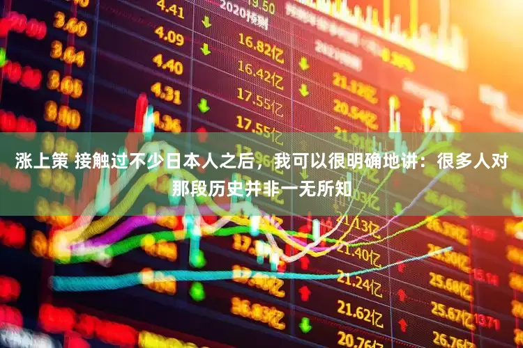 涨上策 接触过不少日本人之后，我可以很明确地讲：很多人对那段历史并非一无所知